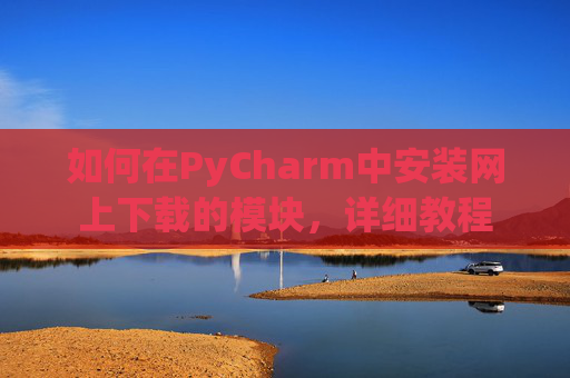 如何在PyCharm中安装网上下载的模块，详细教程